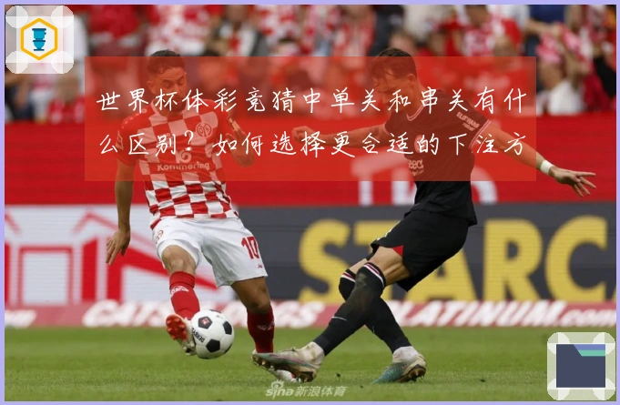 世界杯体彩竞猜中单关和串关有什么区别？如何选择更合适的下注方式？