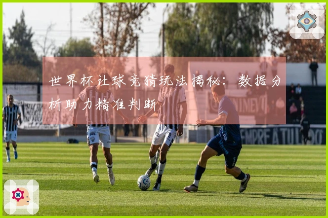 世界杯让球竞猜玩法揭秘：数据分析助力精准判断
