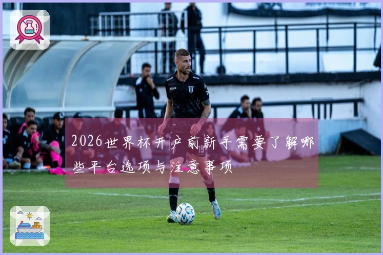 2026世界杯开户前新手需要了解哪些平台选项与注意事项