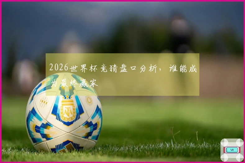 2026世界杯竞猜盘口分析，谁能成为最终赢家