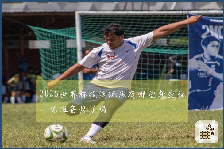 2026世界杯投注玩法有哪些新变化，你准备好了吗