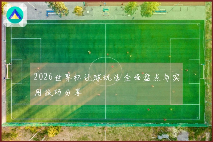2026世界杯让球玩法全面盘点与实用技巧分享