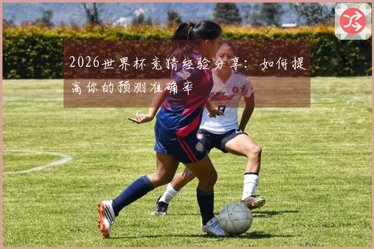 2026世界杯竞猜经验分享：如何提高你的预测准确率
