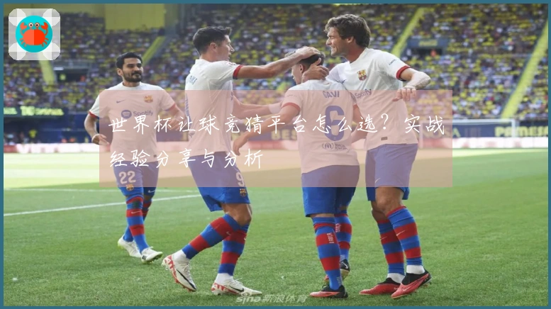 世界杯让球竞猜平台怎么选？实战经验分享与分析