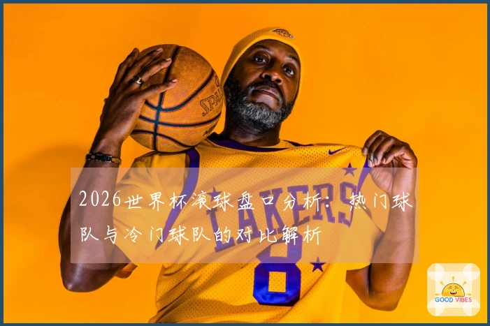 2026世界杯滚球盘口分析：热门球队与冷门球队的对比解析