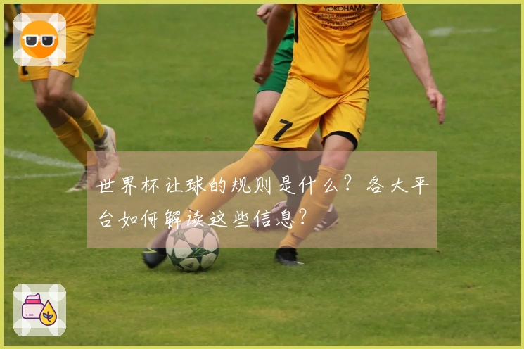 世界杯让球的规则是什么？各大平台如何解读这些信息？