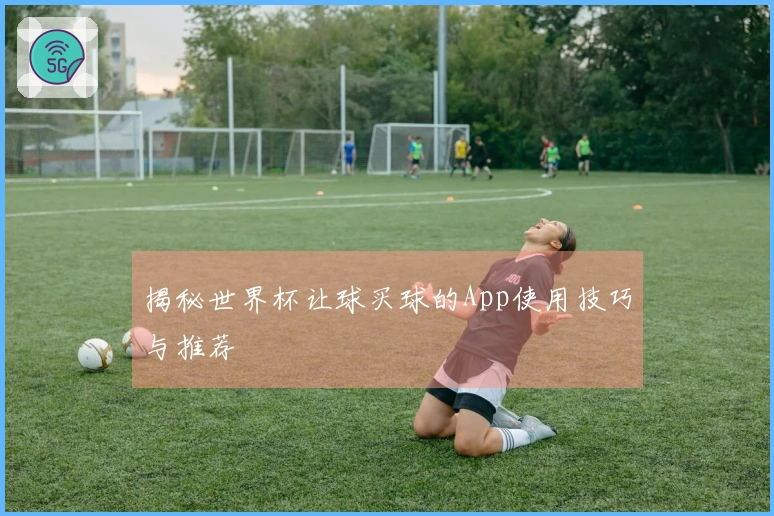 揭秘世界杯让球买球的App使用技巧与推荐