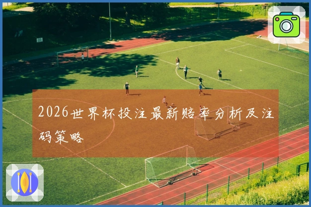 2026世界杯投注最新赔率分析及注码策略