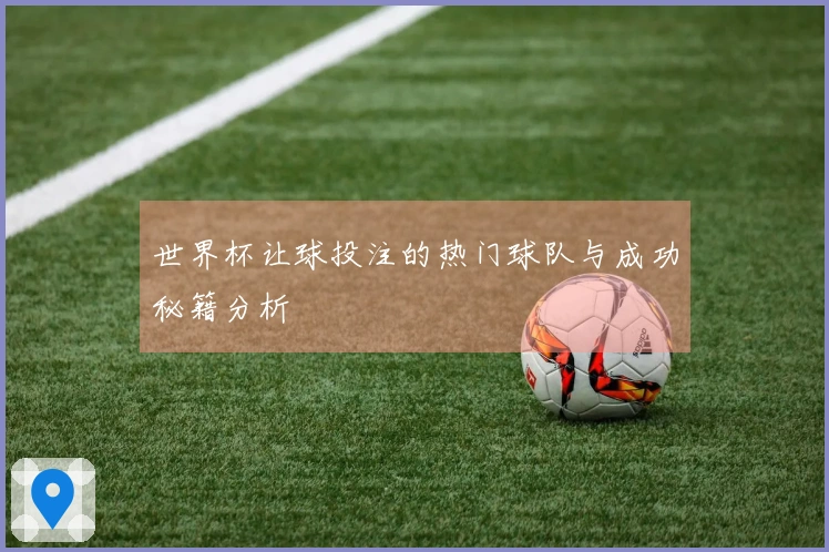 世界杯让球投注的热门球队与成功秘籍分析
