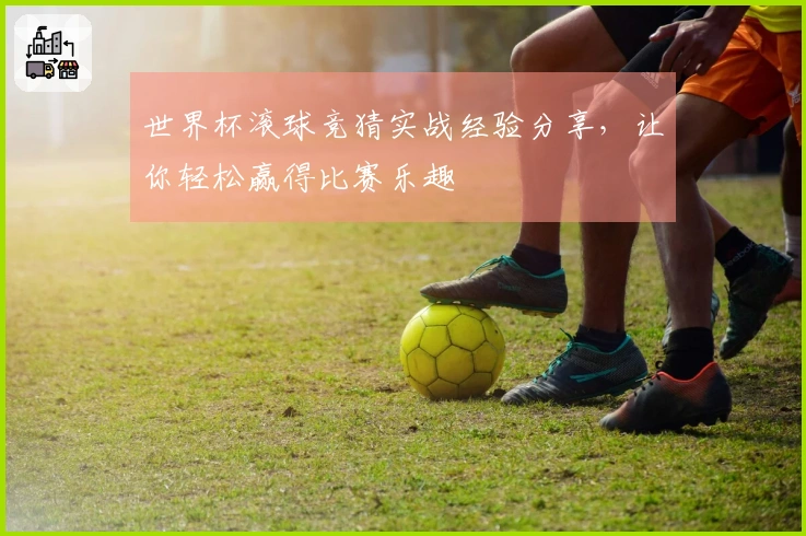 世界杯滚球竞猜实战经验分享，让你轻松赢得比赛乐趣