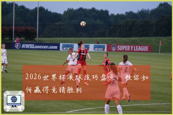 2026世界杯滚球技巧盘点，教你如何赢得竞猜胜利