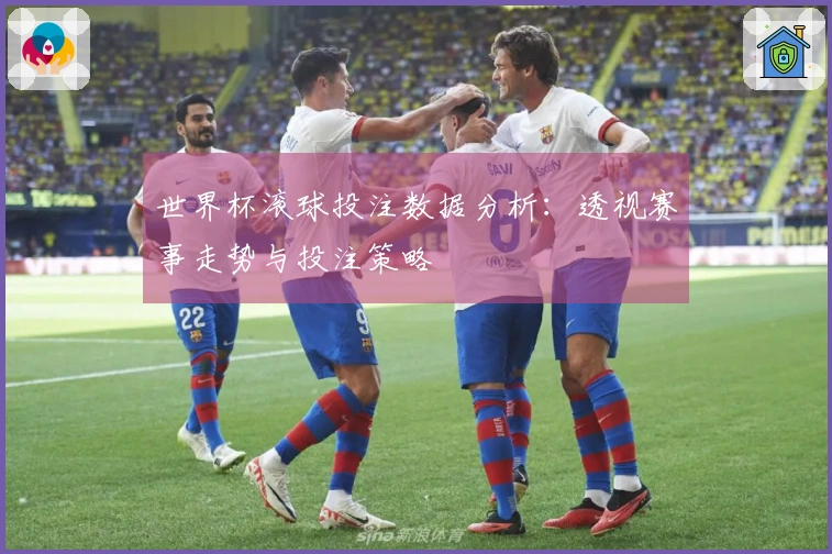 世界杯滚球投注数据分析：透视赛事走势与投注策略