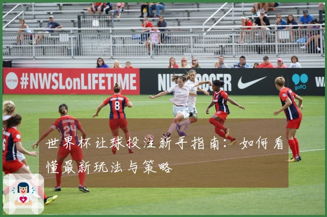 世界杯让球投注新手指南：如何看懂最新玩法与策略