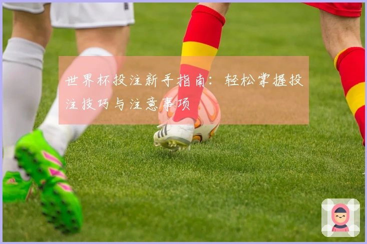 世界杯投注新手指南：轻松掌握投注技巧与注意事项