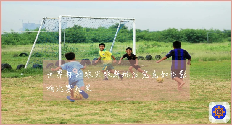 世界杯让球买球新玩法究竟如何影响比赛结果