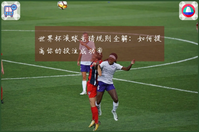 世界杯滚球竞猜规则全解：如何提高你的投注成功率