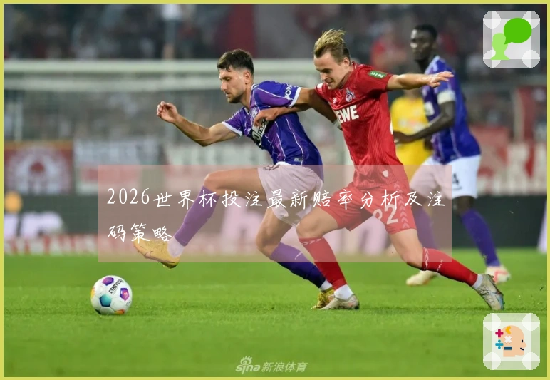 2026世界杯投注最新赔率分析及注码策略
