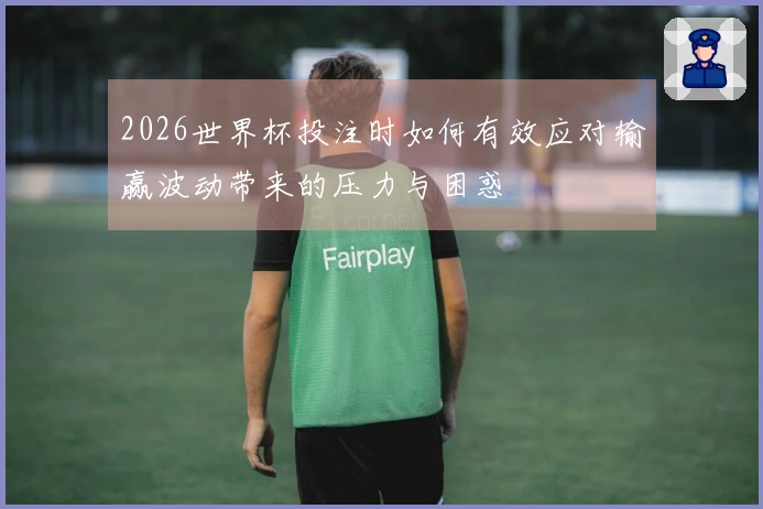 2026世界杯投注时如何有效应对输赢波动带来的压力与困惑