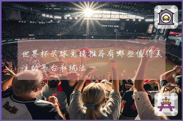 世界杯买球竞猜推荐有哪些值得关注的平台和玩法