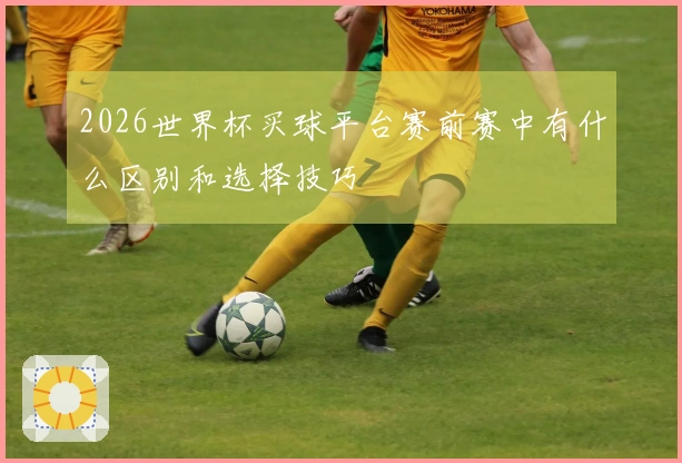 2026世界杯买球平台赛前赛中有什么区别和选择技巧