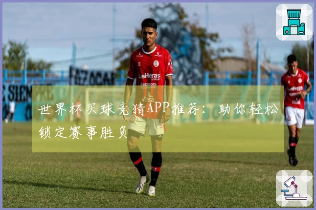 世界杯买球竞猜APP推荐：助你轻松锁定赛事胜负