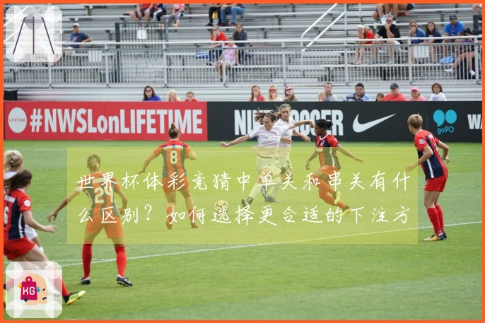 世界杯体彩竞猜中单关和串关有什么区别？如何选择更合适的下注方式？