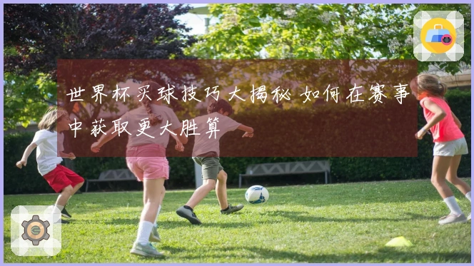 世界杯买球技巧大揭秘 如何在赛事中获取更大胜算