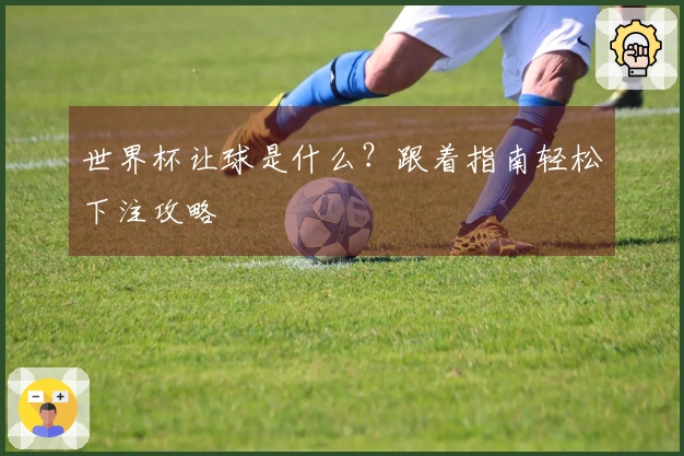 世界杯让球是什么？跟着指南轻松下注攻略