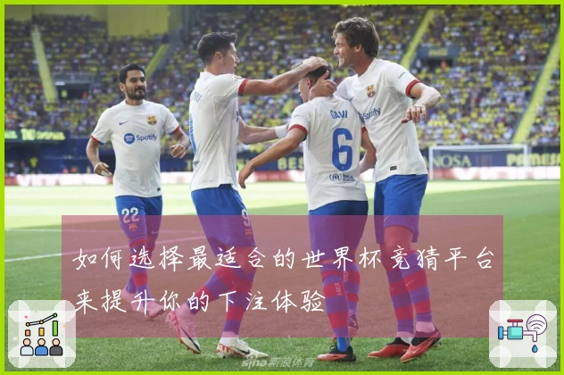 如何选择最适合的世界杯竞猜平台来提升你的下注体验