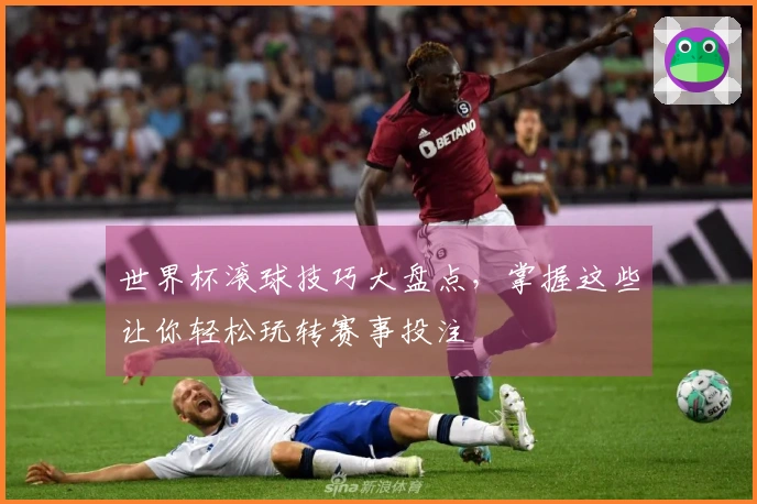 世界杯滚球技巧大盘点，掌握这些让你轻松玩转赛事投注