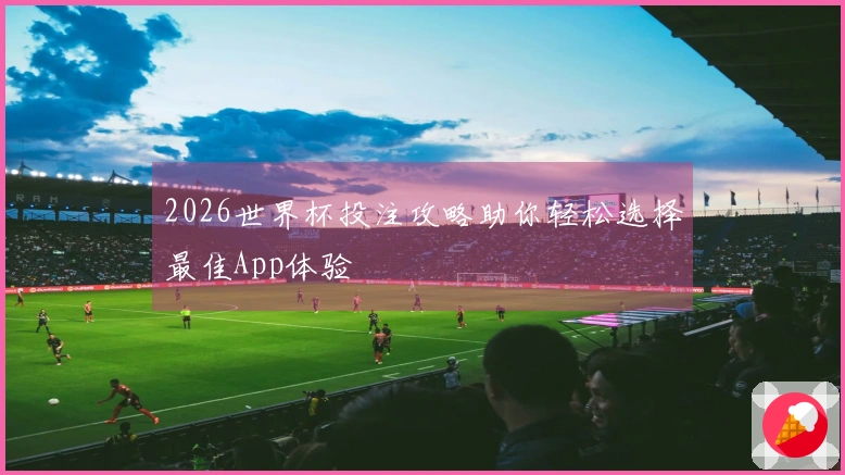 2026世界杯投注攻略助你轻松选择最佳App体验
