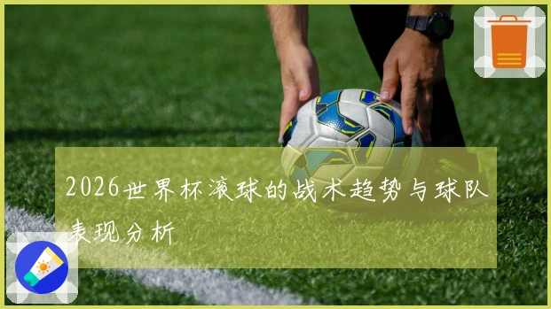 2026世界杯滚球的战术趋势与球队表现分析