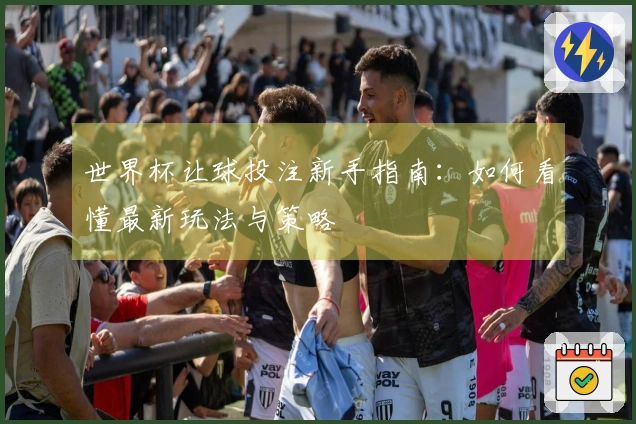 世界杯让球投注新手指南：如何看懂最新玩法与策略