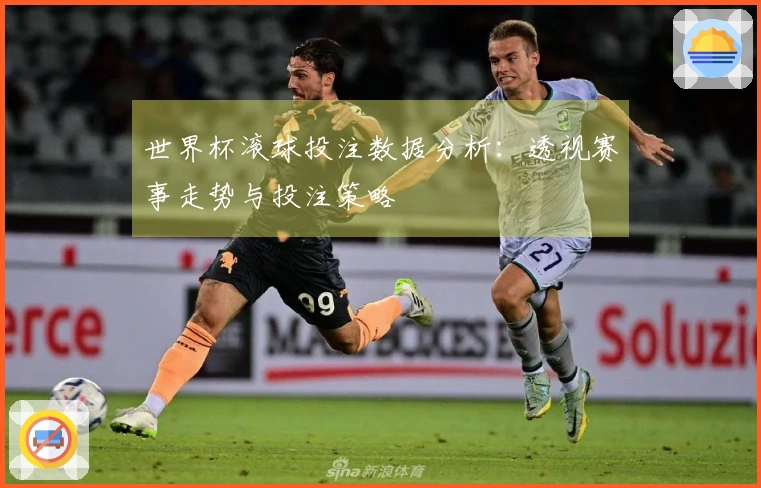 世界杯滚球投注数据分析：透视赛事走势与投注策略