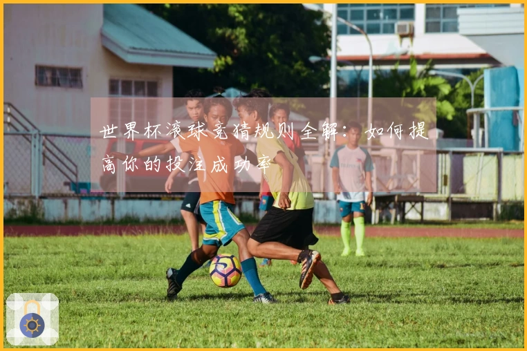 世界杯滚球竞猜规则全解：如何提高你的投注成功率