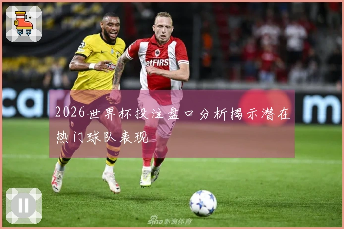 2026世界杯投注盘口分析揭示潜在热门球队表现