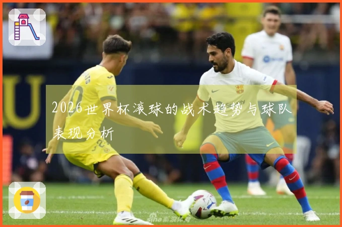 2026世界杯滚球的战术趋势与球队表现分析
